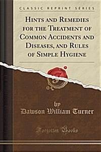 Hints and Remedies for the Treatment of Common Accidents and Diseases, and Rules of Simple Hygiene (Classic Reprint) (Paperback)