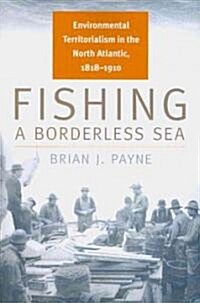 Fishing a Borderless Sea: Environmental Territorialism in the North Atlantic, 1818-1910 (Paperback)