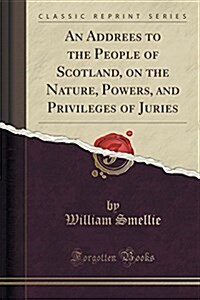 An Addrees to the People of Scotland, on the Nature, Powers, and Privileges of Juries (Classic Reprint) (Paperback)