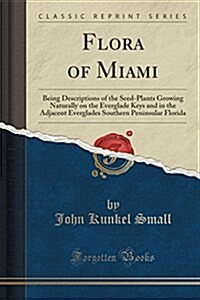 Flora of Miami: Being Descriptions of the Seed-Plants Growing Naturally on the Everglade Keys and in the Adjacent Everglades Southern (Paperback)