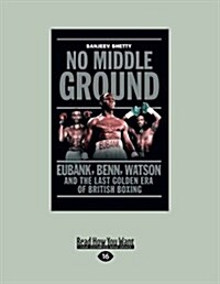 No Middle Ground: Eubank, Benn, Watson and the Last Golden Era of British Boxing (Large Print 16pt) (Paperback)