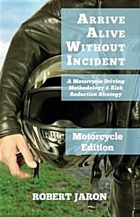 Arrive Alive Without Incident: A Motorcycle Driving Methodology & Risk-Ratio-Reduction Strategy (Paperback)
