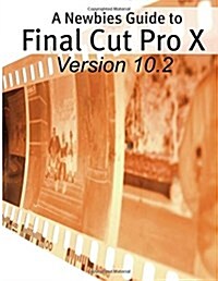 A Newbies Guide to Final Cut Pro X (Version 10.2): A Beginnings Guide to Video Editing Like a Pro (Paperback)