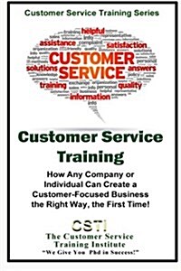 Customer Service Training: How Any Company or Individual Can Create a Customer-Focused Business the Right Way, the First Time! (Paperback)