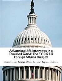 Advancing U.S. Interests in a Troubled World: The Fy 2016 Foreign Affairs Budget (Paperback)