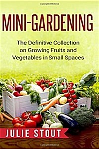Mini-Gardening: The Definitive Collection on Growing Fruits and Vegetables in Small Spaces (Paperback)