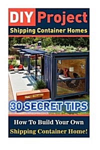 DIY Project: Shipping Container Homes: 30 Secret Tips How to Build Your Own Shipping Container Home!: Tiny House Living, Shipping C (Paperback)