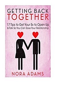 Getting Back Together: 17 Tips to Get Your Ex to Open Up & Talk So You Can Save Your Relationship (Paperback)
