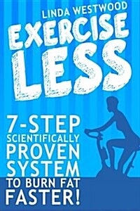 Exercise Less: 7-Step Scientifically Proven System to Burn Fat Faster! (Paperback)