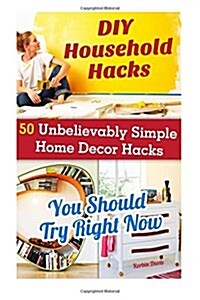 DIY Household Hacks: 50+ Unbelievably Simple Home Decor Hacks You Should Try Right Now: (Interior Decorating, Home Decorating, Decorating B (Paperback)