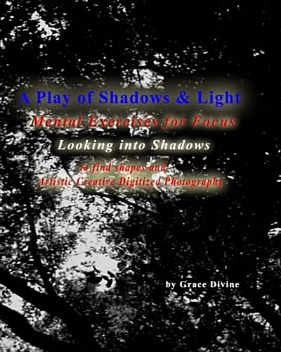 A Play of Shadows & Light Looking Into Shadows to Find Shapes and Forms: Artistic Creative Digitized Photography (Paperback)