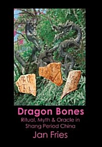 Dragon Bones: Ritual, Myth and Oracle in Shang Period China (Hardcover, Cloth)