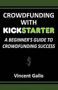 Crowdfunding with Kickstarter: A Beginners Guide to Crowdfunding Success (Paperback)
