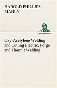 Oxy-Acetylene Welding and Cutting Electric, Forge and Thermit Welding Together with Related Methods and Materials Used in Metal Working and the Oxygen (Paperback)