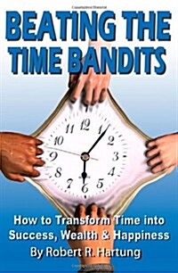 Beating the Time Bandits How to Transform Time into Success, Wealth & Happiness (Paperback)
