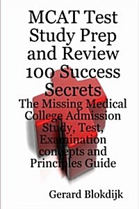 MCAT Test Study Prep and Review 100 Success Secrets - The Missing Medical College Admission Study, Test, Examination Concepts and Principles Guide (Paperback)