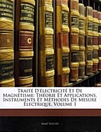 Traite DElectricite Et de Magnetisme: Theorie Et Applications, Instruments Et Methodes de Mesure Electrique, Volume 1 (Paperback)