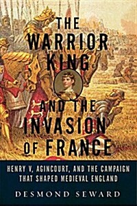 The Warrior King and the Invasion of France: Henry V, Agincourt, and the Campaign That Shaped Medieval England (Paperback)