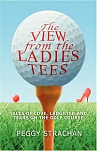 The View from the Ladies Tees : Tales of Love, Laughter and Tears on the Golf Course (Hardcover)