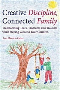 Creative Discipline, Connected Family : Transforming Tears, Tantrums and Troubles While Staying Close to Your Children (Paperback)
