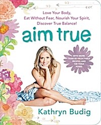 Aim True: Love Your Body, Eat Without Fear, Nourish Your Spirit, Discover True Balance! (Paperback)