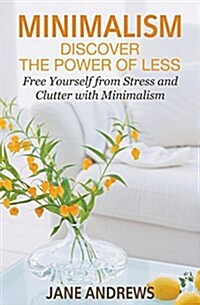 Minimalism: Discover the Power of Less: Free Yourself from Stress and Clutter with Minimalism (Paperback)