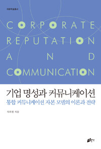 기업 명성과 커뮤니케이션 : 통합 커뮤니케이션 자본 모델의 이론과 전략