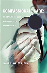 Compassionate Care: An Inspirational Guide for Caregivers of the Seriously Ill. (Paperback)