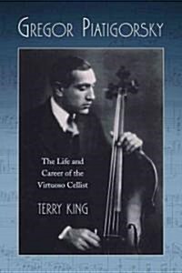 Gregor Piatigorsky: The Life and Career of the Virtuoso Cellist (Paperback)