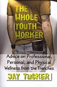 The Whole Youth Worker: Advice on Professional, Personal, and Physical Wellness from the Trenches (Paperback)