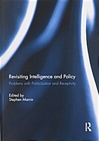 Revisiting Intelligence and Policy : Problems with Politicization and Receptivity (Paperback)