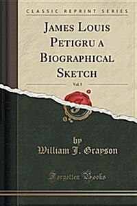 James Louis Petigru a Biographical Sketch, Vol. 5 (Classic Reprint) (Paperback)