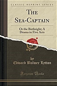 The Sea-Captain: Or the Birthright; A Drama in Five Acts (Classic Reprint) (Paperback)