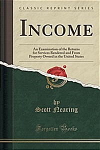 Income: An Examination of the Returns for Services Rendered and from Property Owned in the United States (Classic Reprint) (Paperback)