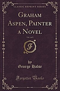 Graham Aspen, Painter a Novel, Vol. 1 of 2 (Classic Reprint) (Paperback)