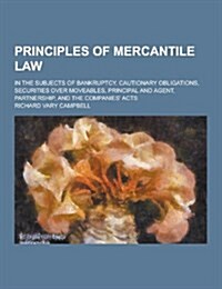 Principles of Mercantile Law; In the Subjects of Bankruptcy, Cautionary Obligations, Securities Over Moveables, Principal and Agent, Partnership, and (Paperback)