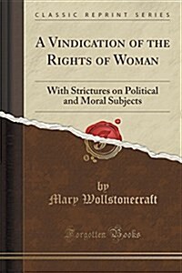 A Vindication of the Rights of Woman: With Strictures on Political and Moral Subjects (Classic Reprint) (Paperback)