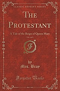 The Protestant, Vol. 1 of 3: A Tale of the Reign of Queen Mary (Classic Reprint) (Paperback)