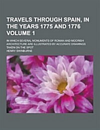 Travels Through Spain, in the Years 1775 and 1776; In Which Several Monuments of Roman and Moorish Architecture Are Illustrated by Accurate Drawings T (Paperback)