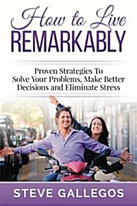 How to Live Remarkably: : Proven Strategies to Solve Your Problems, Make Better Decisions and Eliminate Stress (Paperback)