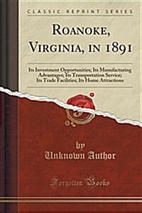 Roanoke, Virginia, in 1891: Its Investment Opportunities; Its Manufacturing Advantages; Its Transportation Service; Its Trade Facilities; Its Home (Paperback)