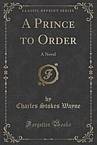 A Prince to Order: A Novel (Classic Reprint) (Paperback)