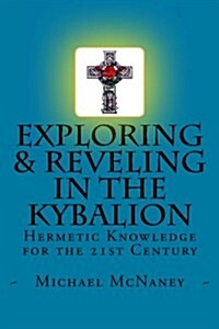 Exploring & Reveling in the Kybalion: Hermetic Knowledge for the 21st Century (Paperback)