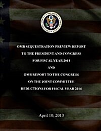 OMB Sequestration Preview Report to the President and Congress for Fiscal Year 2014 and OMB Report to the Congress on the Joint Committee Reductions f (Paperback)