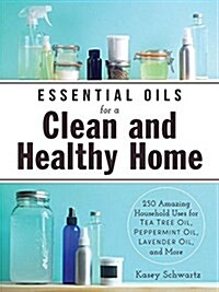 Essential Oils for a Clean and Healthy Home: 200+ Amazing Household Uses for Tea Tree Oil, Peppermint Oil, Lavender Oil, and More (Paperback)