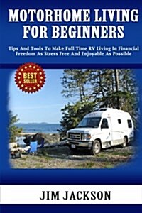 Motorhome Living for Beginners: Tips and Tools to Make Full Time RV Living in Financial Freedom as Stress Free and Enjoyable as Possible. (Paperback)