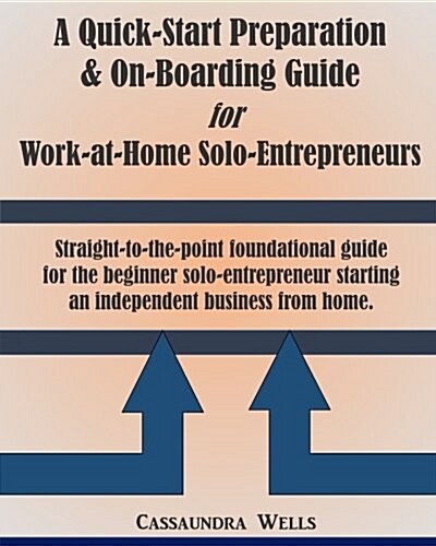 Quick-Start Preparation & On-Boarding Guide for Work-At-Home Solo-Entrepreneurs: Straight to the Point Foundational Guide for the Beginner Solo-Entrep (Paperback)