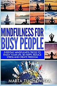 Mindfulness for Busy People: Everyday Mindfulness Tricks to Enjoy Your Life, Be Happy, Reduce Stress and Create Freedom (Paperback)