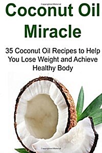 Coconut Oil Miracle: 35 Coconut Oil Recipes to Help You Lose Weight and Achieve Healthy Body: Coconut Oil, Coconut Oil Book, Coconut Oil Gu (Paperback)