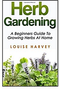 Herb Gardening: A Beginners Guide to Growing Herbs at Home (Paperback)